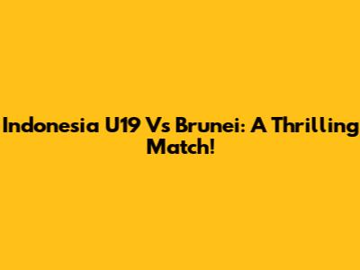 Indonesia U19 Vs Brunei: A Thrilling Match!