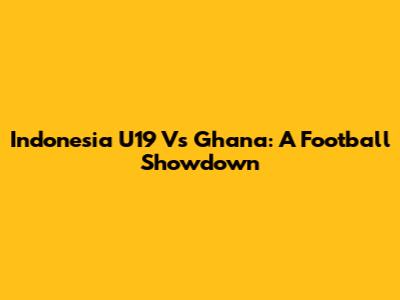 Indonesia U19 Vs Ghana: A Football Showdown