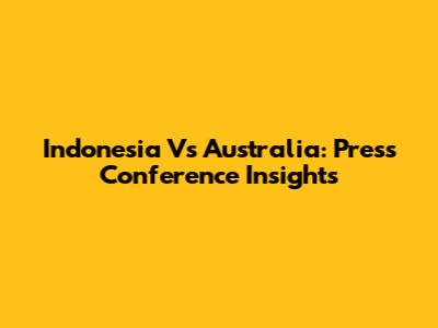 Indonesia Vs Australia: Press Conference Insights