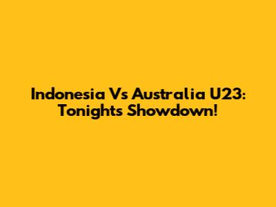 Indonesia Vs Australia U23: Tonight's Showdown!