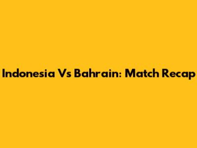 Indonesia Vs Bahrain: Match Recap