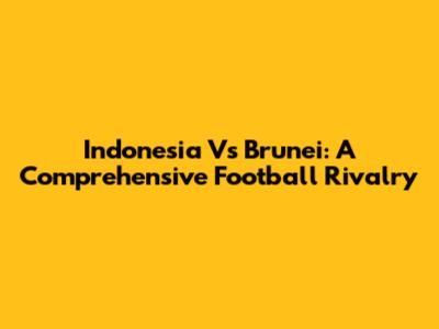 Indonesia Vs Brunei: A Comprehensive Football Rivalry