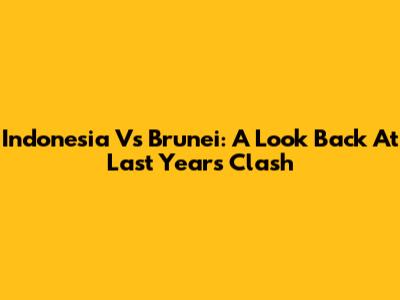 Indonesia Vs Brunei: A Look Back At Last Year's Clash