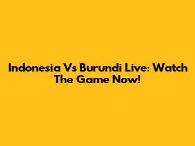 Indonesia Vs Burundi Live: Watch The Game Now!