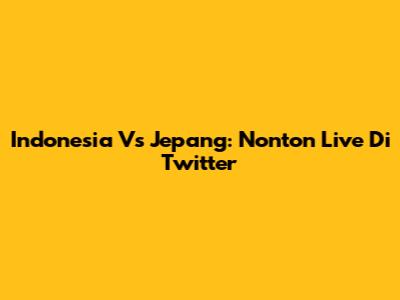 Indonesia Vs Jepang: Nonton Live Di Twitter