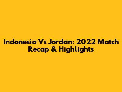 Indonesia Vs Jordan: 2022 Match Recap & Highlights
