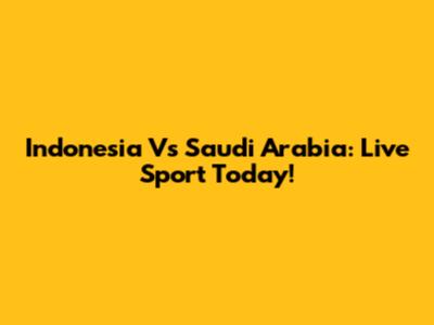 Indonesia Vs Saudi Arabia: Live Sport Today!