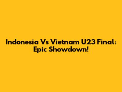 Indonesia Vs Vietnam U23 Final: Epic Showdown!