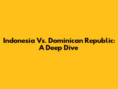 Indonesia Vs. Dominican Republic: A Deep Dive