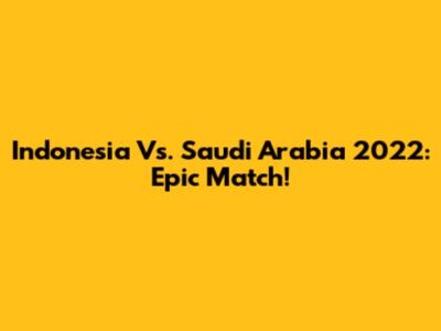 Indonesia Vs. Saudi Arabia 2022: Epic Match!