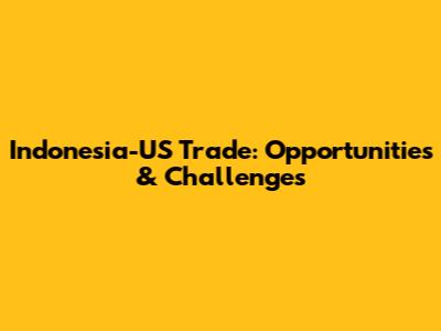 Indonesia-US Trade: Opportunities & Challenges