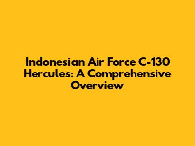 Indonesian Air Force C-130 Hercules: A Comprehensive Overview