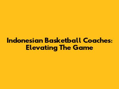 Indonesian Basketball Coaches: Elevating The Game