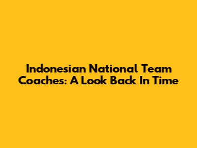 Indonesian National Team Coaches: A Look Back In Time