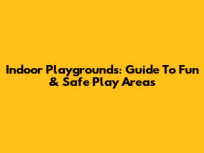 Indoor Playgrounds: Guide To Fun & Safe Play Areas