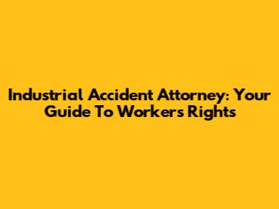 Industrial Accident Attorney: Your Guide To Workers' Rights