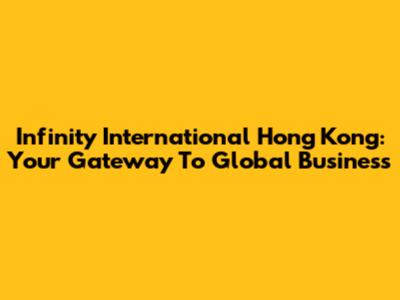 Infinity International Hong Kong: Your Gateway To Global Business