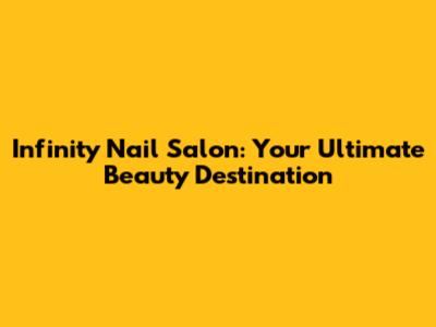 Infinity Nail Salon: Your Ultimate Beauty Destination