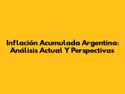 Inflación Acumulada Argentina: Análisis Actual Y Perspectivas