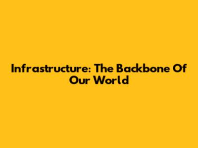 Infrastructure: The Backbone Of Our World