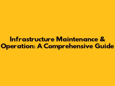 Infrastructure Maintenance & Operation: A Comprehensive Guide