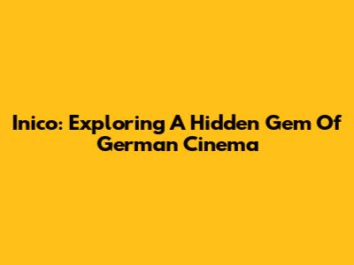 Inico: Exploring A Hidden Gem Of German Cinema