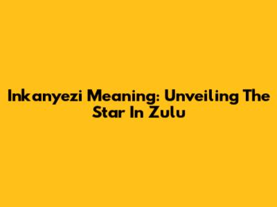 Inkanyezi Meaning: Unveiling The Star In Zulu