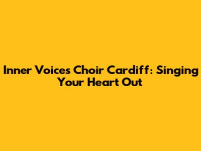 Inner Voices Choir Cardiff: Singing Your Heart Out