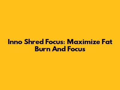 Inno Shred Focus: Maximize Fat Burn And Focus