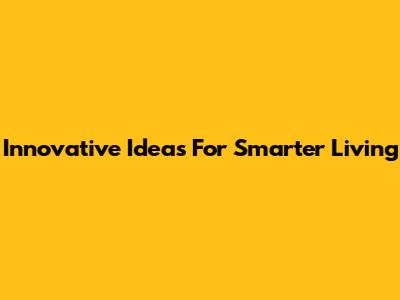 Innovative Ideas For Smarter Living