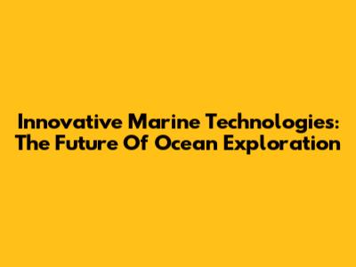 Innovative Marine Technologies: The Future Of Ocean Exploration