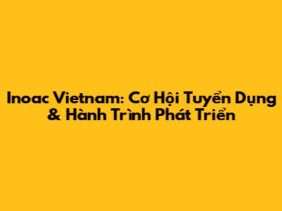 Inoac Vietnam: Cơ Hội Tuyển Dụng & Hành Trình Phát Triển