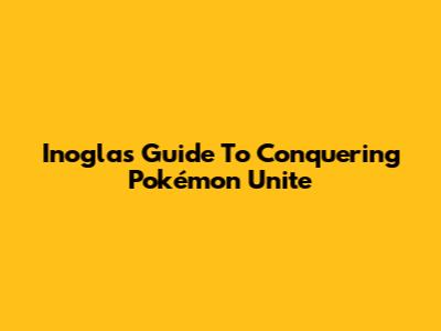 Inogla's Guide To Conquering Pokémon Unite
