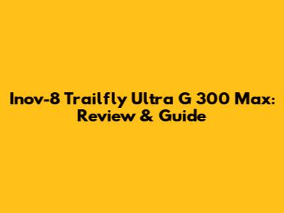 Inov-8 Trailfly Ultra G 300 Max: Review & Guide