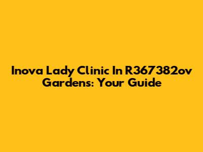 Inova Lady Clinic In R367382ov Gardens: Your Guide