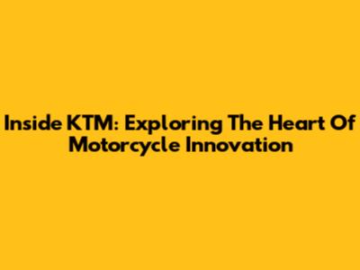 Inside KTM: Exploring The Heart Of Motorcycle Innovation