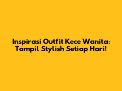 Inspirasi Outfit Kece Wanita: Tampil Stylish Setiap Hari!