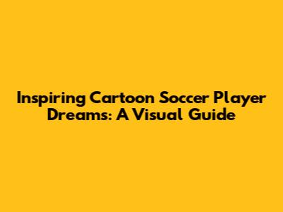 Inspiring Cartoon Soccer Player Dreams: A Visual Guide