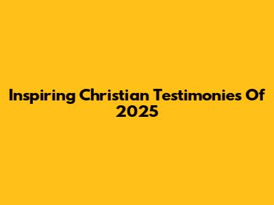 Inspiring Christian Testimonies Of 2025
