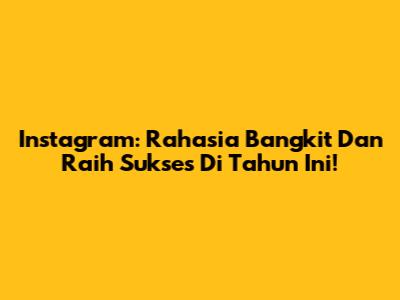 Instagram: Rahasia Bangkit Dan Raih Sukses Di Tahun Ini!