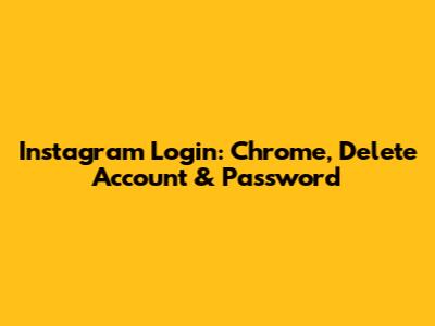 Instagram Login: Chrome, Delete Account & Password