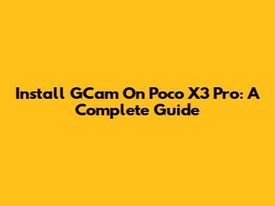 Install GCam On Poco X3 Pro: A Complete Guide