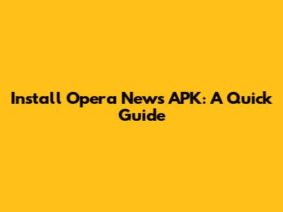 Install Opera News APK: A Quick Guide