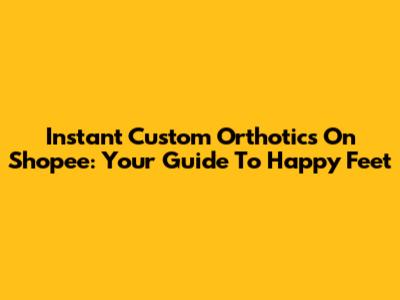 Instant Custom Orthotics On Shopee: Your Guide To Happy Feet
