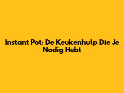 Instant Pot: De Keukenhulp Die Je Nodig Hebt