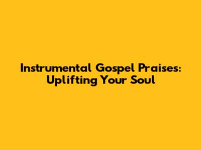 Instrumental Gospel Praises: Uplifting Your Soul