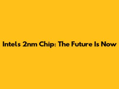 Intel's 2nm Chip: The Future Is Now