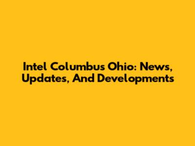 Intel Columbus Ohio: News, Updates, And Developments