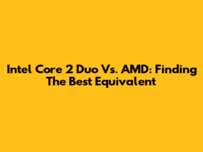 Intel Core 2 Duo Vs. AMD: Finding The Best Equivalent