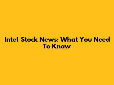 Intel Stock News: What You Need To Know